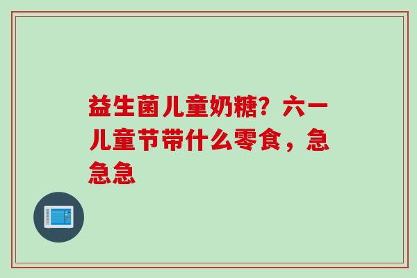 益生菌儿童奶糖？六一儿童节带什么零食，急急急