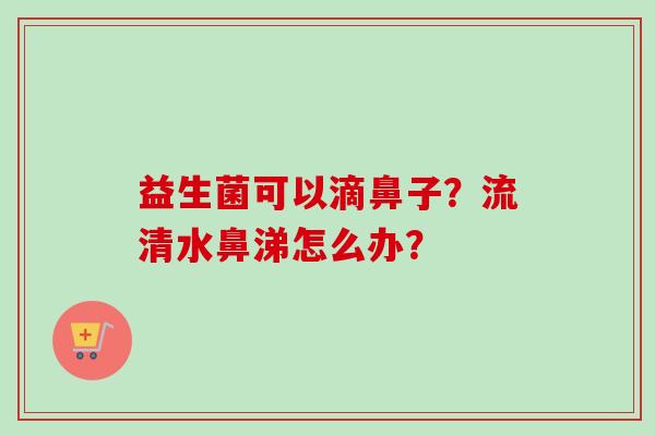 益生菌可以滴鼻子？流清水鼻涕怎么办？