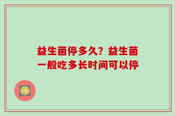 益生菌停多久？益生菌一般吃多长时间可以停