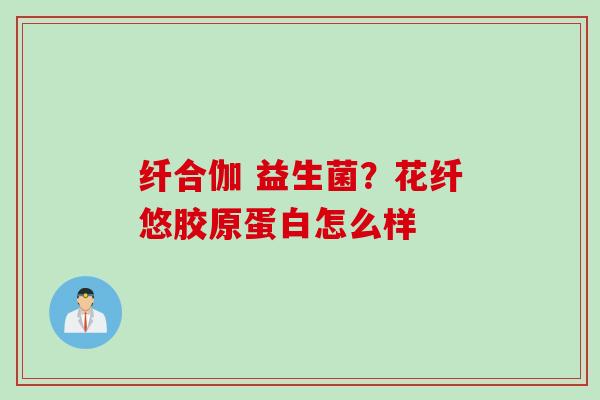 纤合伽 益生菌?花纤悠胶原蛋白怎么样 纤合伽 益生菌?花纤悠胶原蛋白怎么样