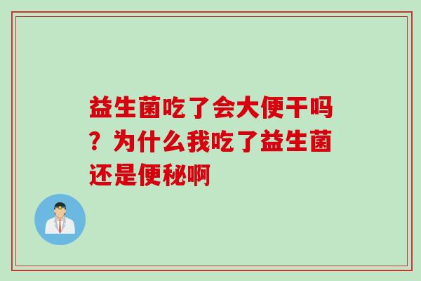 益生菌吃了会大便干吗？为什么我吃了益生菌还是便秘啊