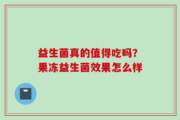益生菌真的值得吃吗？果冻益生菌效果怎么样