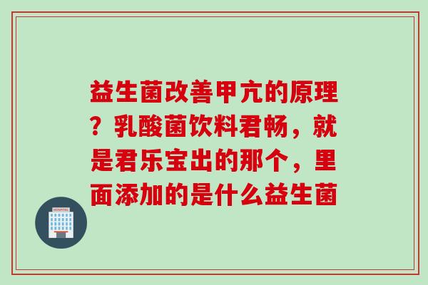 益生菌改善甲亢的原理？乳酸菌饮料君畅，就是君乐宝出的那个，里面添加的是什么益生菌