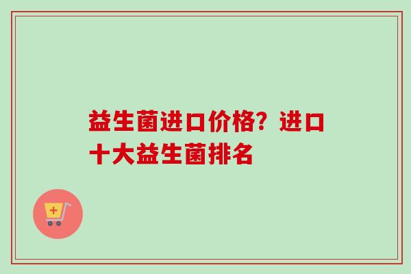 益生菌进口价格?进口十大益生菌排名 益生菌进口价格?进口十大益生菌排名