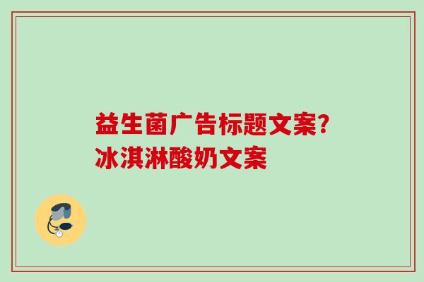 益生菌广告标题文案？冰淇淋酸奶文案