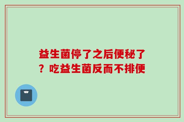 益生菌停了之后了?吃益生菌反而不排便 益生菌停了之后了?吃益生菌反而不排便