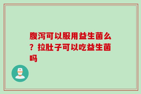 可以服用益生菌么?拉肚子可以吃益生菌吗 可以服用益生菌么?拉肚子可以吃益生菌吗