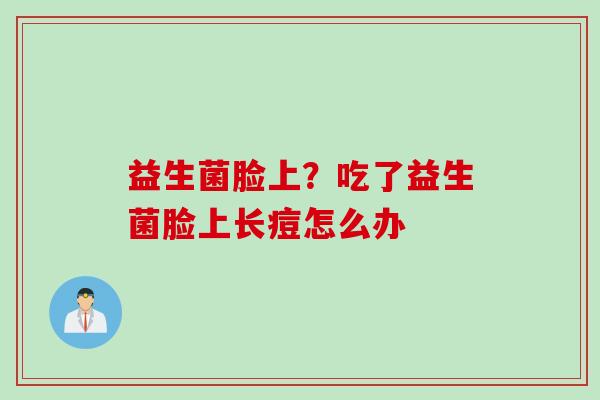 益生菌脸上?吃了益生菌脸上长痘怎么办 益生菌脸上?吃了益生菌脸上长痘怎么办