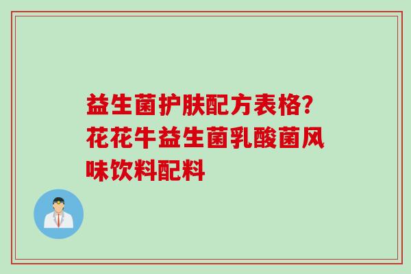 益生菌护肤配方表格?花花牛益生菌乳酸菌风味饮料配料 益生菌护肤配方表格?花花牛益生菌乳酸菌风味饮料配料