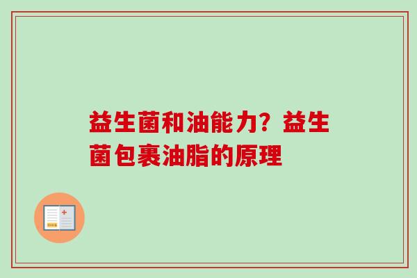 益生菌和油能力?益生菌包裹油脂的原理 益生菌和油能力?益生菌包裹油脂的原理