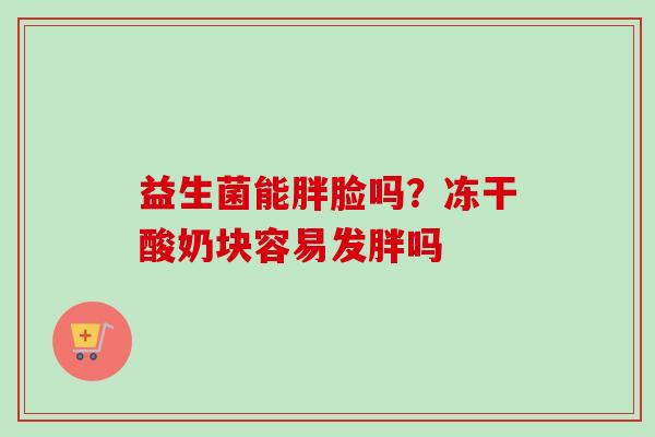 益生菌能胖脸吗?冻干酸奶块容易发胖吗 益生菌能胖脸吗?冻干酸奶块容易发胖吗