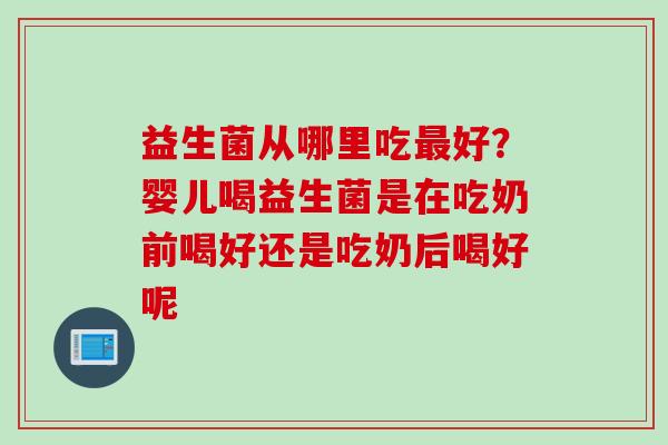 益生菌从哪里吃好？婴儿喝益生菌是在吃奶前喝好还是吃奶后喝好呢
