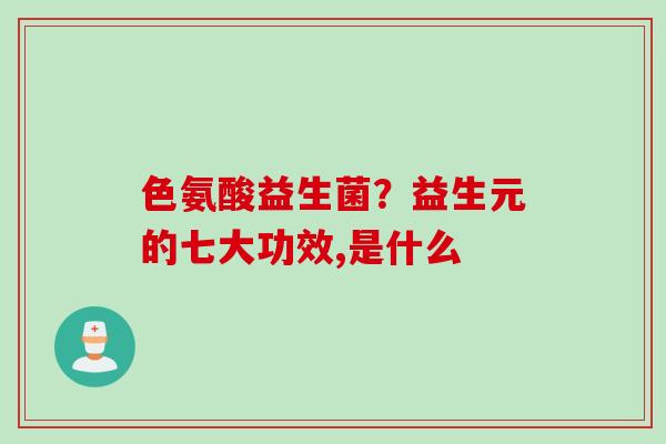 色氨酸益生菌?益生元的七大功效,是什么 色氨酸益生菌?益生元的七大功效,是什么
