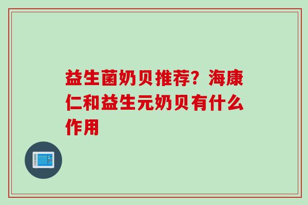 益生菌奶贝推荐?海康仁和益生元奶贝有什么作用 益生菌奶贝推荐?海康仁和益生元奶贝有什么作用