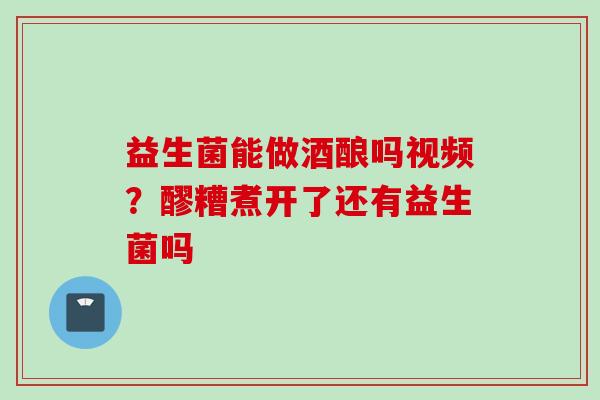 益生菌能做酒酿吗视频？醪糟煮开了还有益生菌吗