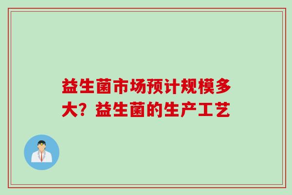 益生菌市场预计规模多大?益生菌的生产工艺 益生菌市场预计规模多大?益生菌的生产工艺