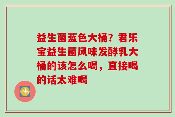 益生菌蓝色大桶？君乐宝益生菌风味发酵乳大桶的该怎么喝，直接喝的话太难喝