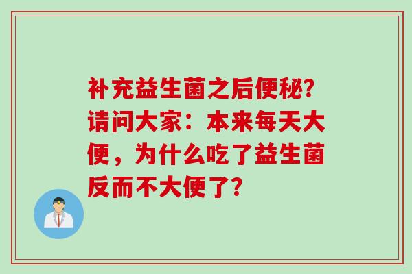 补充益生菌之后？请问大家：本来每天大便，为什么吃了益生菌反而不大便了？