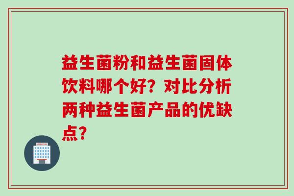 益生菌粉和益生菌固体饮料哪个好?对比分析两种益生菌产品的优缺点? 益生菌粉和益生菌固体饮料哪个好?对比分析两种益生菌产品的优缺点?