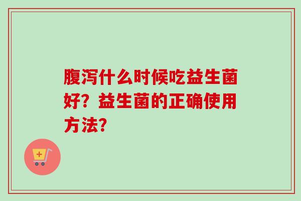 什么时候吃益生菌好？益生菌的正确使用方法？