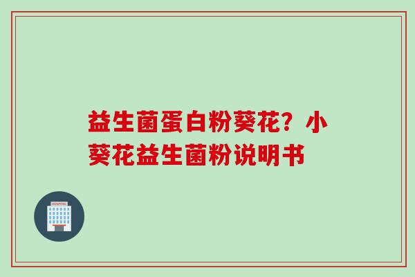 益生菌蛋白粉葵花?小葵花益生菌粉说明书 益生菌蛋白粉葵花?小葵花益生菌粉说明书