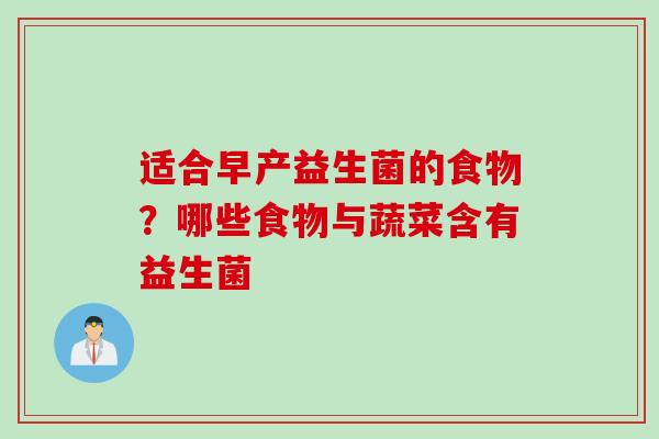 适合早产益生菌的食物?哪些食物与蔬菜含有益生菌 适合早产益生菌的食物?哪些食物与蔬菜含有益生菌