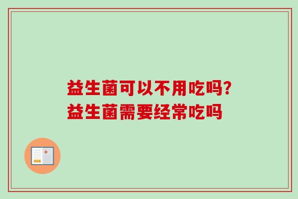 益生菌可以不用吃吗?益生菌需要经常吃吗 益生菌可以不用吃吗?益生菌需要经常吃吗