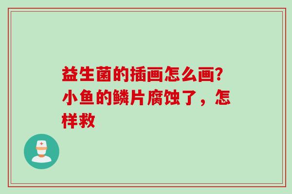 益生菌的插画怎么画?小鱼的鳞片腐蚀了,怎样救 益生菌的插画怎么画?小鱼的鳞片腐蚀了,怎样救
