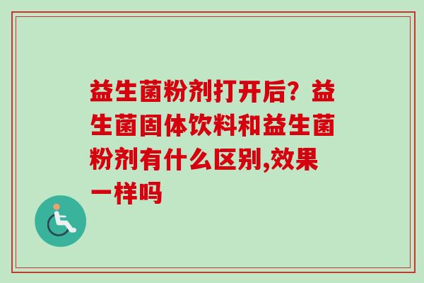 益生菌粉剂打开后？益生菌固体饮料和益生菌粉剂有什么区别,效果一样吗