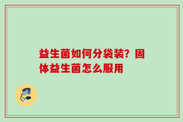 益生菌如何分袋装？固体益生菌怎么服用
