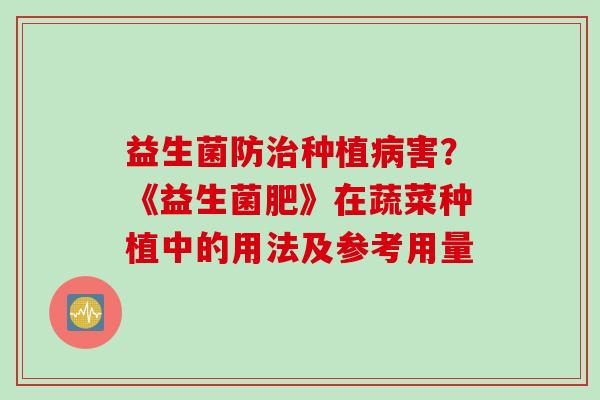 益生菌防种植害?《益生菌肥》在蔬菜种植中的用法及参考用量 益生菌防种植害?《益生菌肥》在蔬菜种植中的用法及参考用量