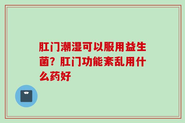肛门潮湿可以服用益生菌？肛门功能紊乱用什么药好