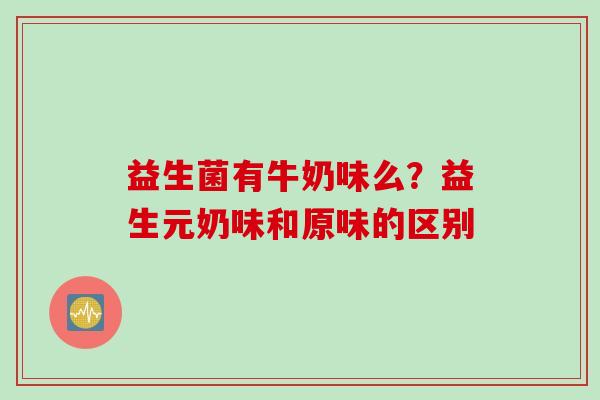 益生菌有牛奶味么？益生元奶味和原味的区别