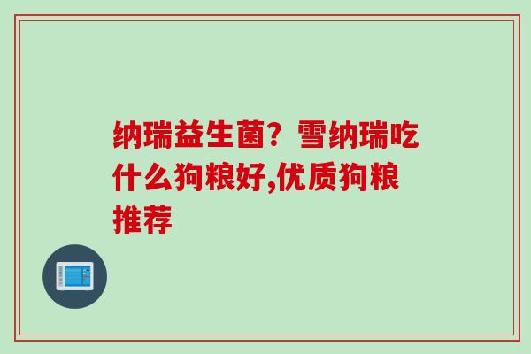 纳瑞益生菌?雪纳瑞吃什么狗粮好,优质狗粮推荐 纳瑞益生菌?雪纳瑞吃什么狗粮好,优质狗粮推荐