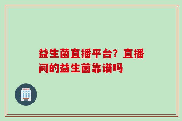 益生菌直播平台?直播间的益生菌靠谱吗 益生菌直播平台?直播间的益生菌靠谱吗