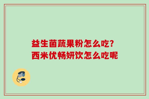 益生菌蔬果粉怎么吃?西米优畅妍饮怎么吃呢 益生菌蔬果粉怎么吃?西米优畅妍饮怎么吃呢