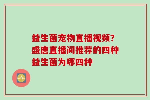 益生菌宠物直播视频？盛唐直播间推荐的四种益生菌为哪四种