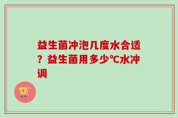 益生菌冲泡几度水合适?益生菌用多少℃水冲调 益生菌冲泡几度水合适?益生菌用多少℃水冲调