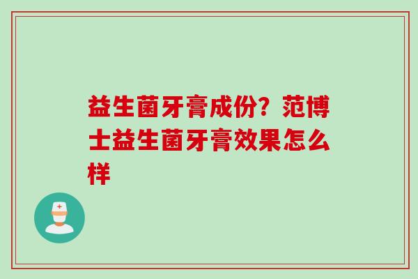 益生菌牙膏成份?范博士益生菌牙膏效果怎么样 益生菌牙膏成份?范博士益生菌牙膏效果怎么样