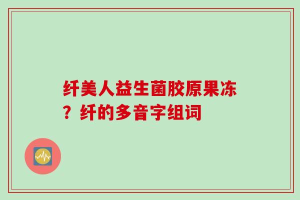 纤美人益生菌胶原果冻?纤的多音字组词 纤美人益生菌胶原果冻?纤的多音字组词