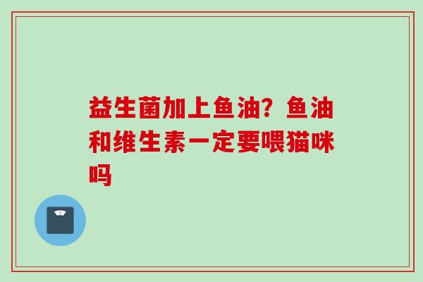 益生菌加上鱼油？鱼油和维生素一定要喂猫咪吗