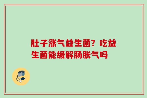 肚子涨气益生菌?吃益生菌能缓解肠吗 肚子涨气益生菌?吃益生菌能缓解肠吗