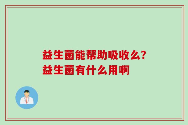 益生菌能帮助吸收么?益生菌有什么用啊 益生菌能帮助吸收么?益生菌有什么用啊
