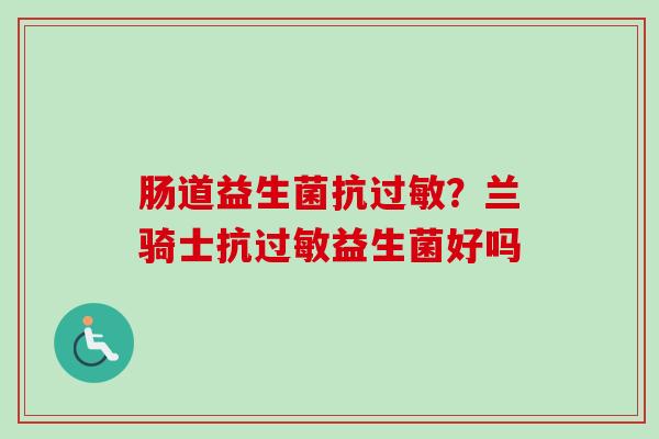 肠道益生菌抗?兰骑士抗益生菌好吗 肠道益生菌抗?兰骑士抗益生菌好吗