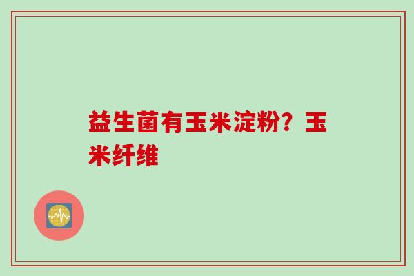 益生菌有玉米淀粉？玉米纤维