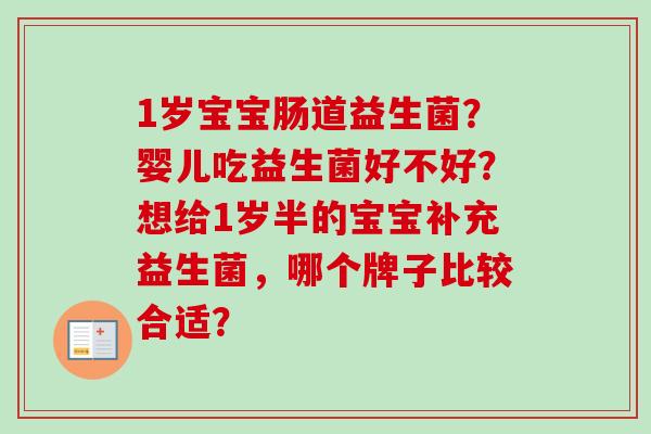1岁宝宝肠道益生菌?婴儿吃益生菌好不好?想给1岁半的宝宝补充益生菌,哪个牌子比较合适? 1岁宝宝肠道益生菌?婴儿吃益生菌好不好?想给1岁半的宝宝补充益生菌,哪个牌子比较合适?