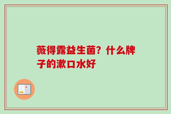薇得露益生菌?什么牌子的漱口水好 薇得露益生菌?什么牌子的漱口水好