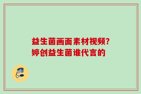 益生菌画面素材视频?婷创益生菌谁代言的 益生菌画面素材视频?婷创益生菌谁代言的