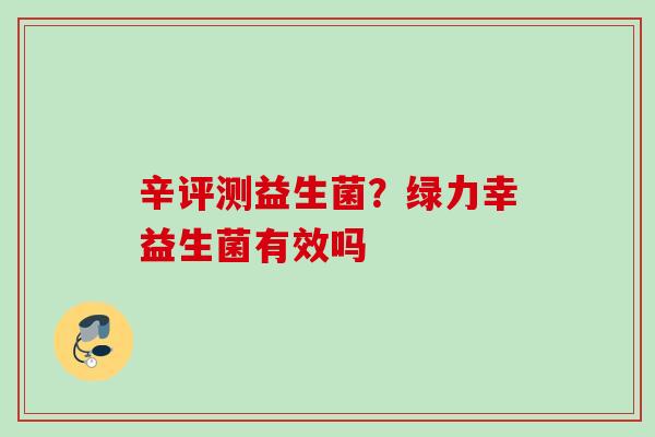 辛评测益生菌？绿力幸益生菌有效吗