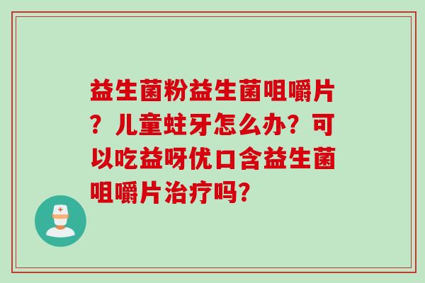 益生菌粉益生菌咀嚼片?儿童蛀牙怎么办?可以吃益呀优口含益生菌咀嚼片吗? 益生菌粉益生菌咀嚼片?儿童蛀牙怎么办?可以吃益呀优口含益生菌咀嚼片吗?